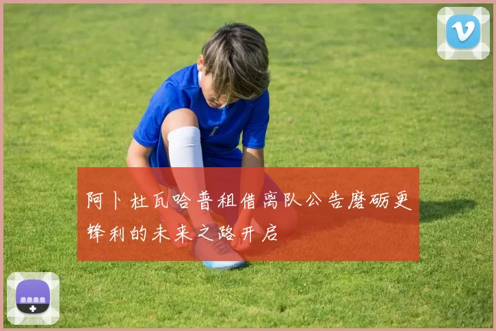 阿卜杜瓦哈普租借离队公告磨砺更锋利的未来之路开启