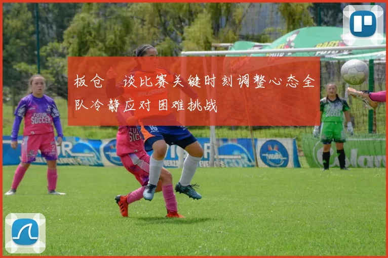 板仓滉谈比赛关键时刻调整心态全队冷静应对困难挑战