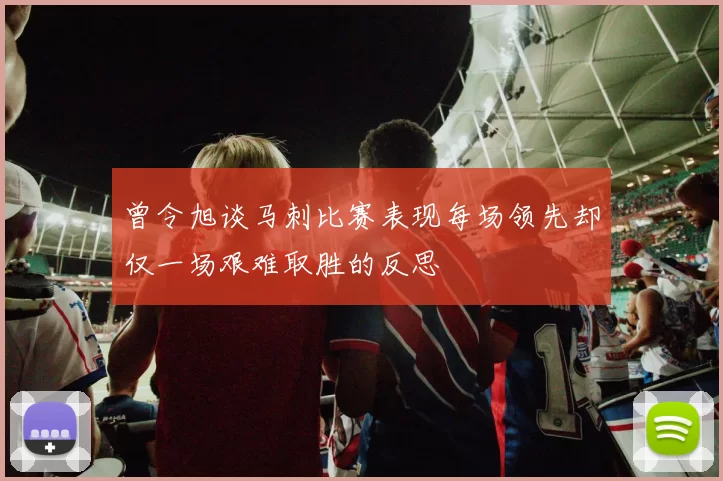 曾令旭谈马刺比赛表现每场领先却仅一场艰难取胜的反思