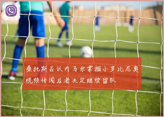 桑托斯否认内马尔掌掴小罗比尼奥视频传闻后者决定继续留队