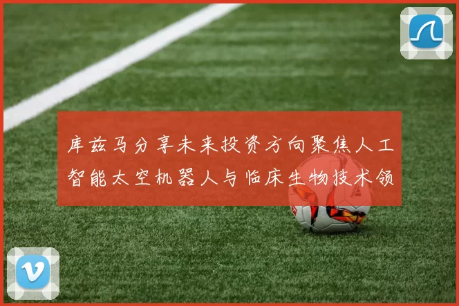 库兹马分享未来投资方向聚焦人工智能太空机器人与临床生物技术领域