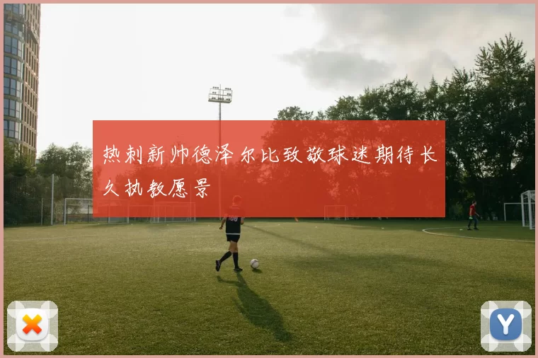 热刺新帅德泽尔比致敬球迷期待长久执教愿景