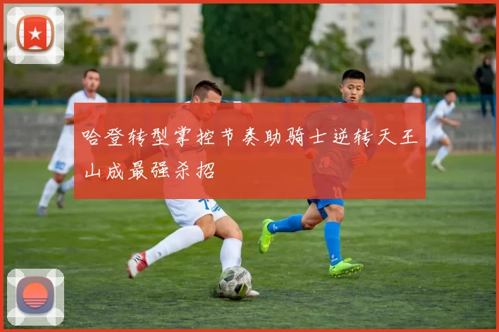 哈登转型掌控节奏助骑士逆转天王山成最强杀招