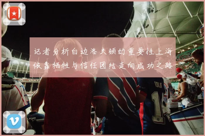 记者分析白边洛夫顿的重要性上海依靠牺牲与信任团结走向成功之路
