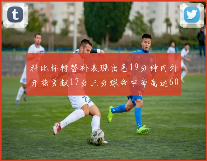 科比怀特替补表现出色19分钟内外开花贡献17分三分球命中率高达60