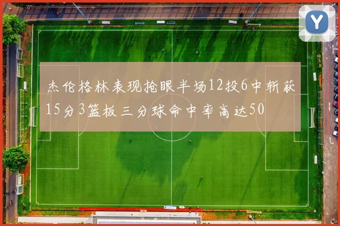 杰伦格林表现抢眼半场12投6中斩获15分3篮板三分球命中率高达50