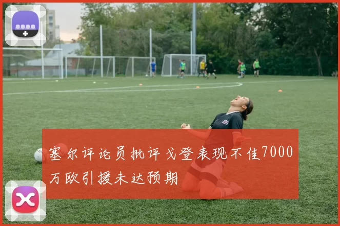 塞尔评论员批评戈登表现不佳7000万欧引援未达预期