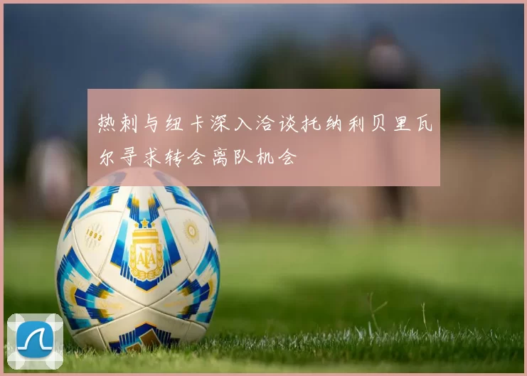 热刺与纽卡深入洽谈托纳利贝里瓦尔寻求转会离队机会