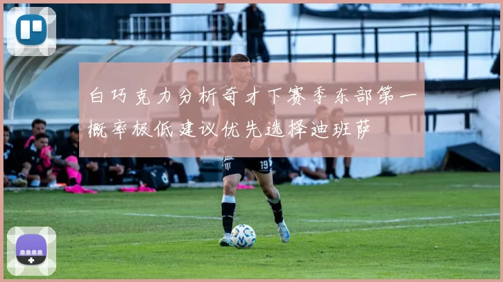 白巧克力分析奇才下赛季东部第一概率极低建议优先选择迪班萨