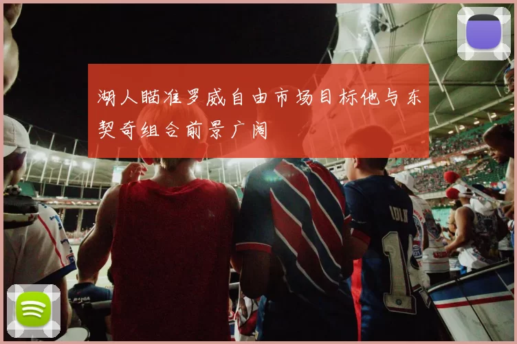 湖人瞄准罗威自由市场目标他与东契奇组合前景广阔