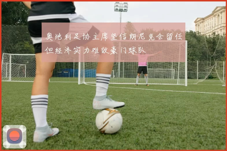 奥地利足协主席坚信朗尼克会留任但经济实力难敌豪门球队