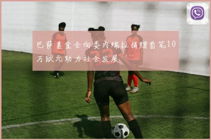 巴萨基金会向委内瑞拉捐赠首笔10万欧元助力社会发展