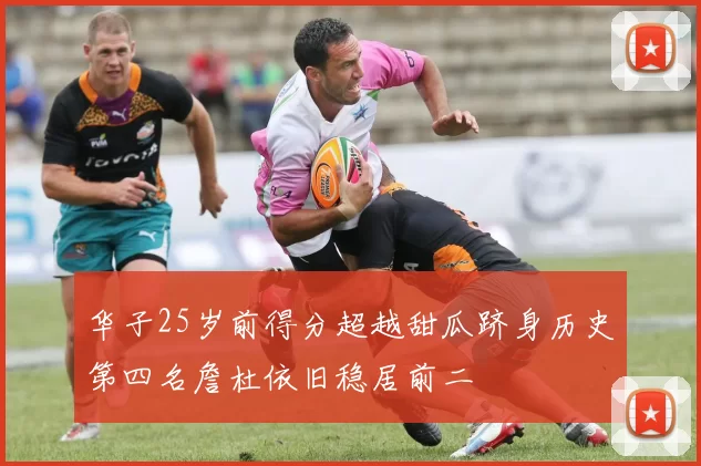 华子25岁前得分超越甜瓜跻身历史第四名詹杜依旧稳居前二