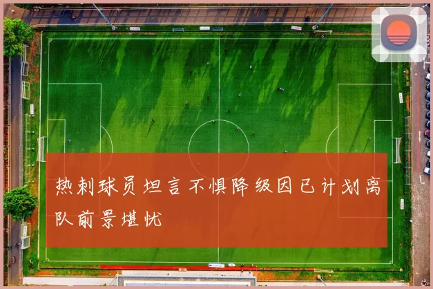 热刺球员坦言不惧降级因已计划离队前景堪忧