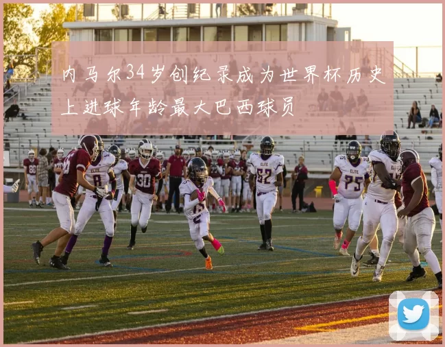 内马尔34岁创纪录成为世界杯历史上进球年龄最大巴西球员
