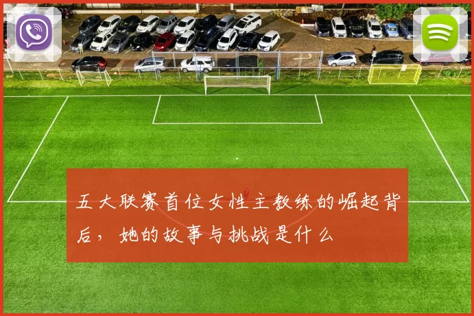 五大联赛首位女性主教练的崛起背后，她的故事与挑战是什么