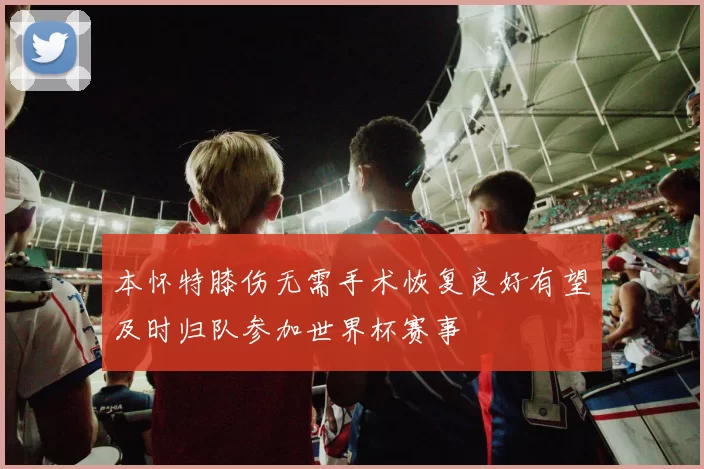 本怀特膝伤无需手术恢复良好有望及时归队参加世界杯赛事