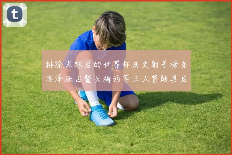 排除点球后的世界杯历史射手榜克洛泽独占鳌头梅西等三人紧随其后