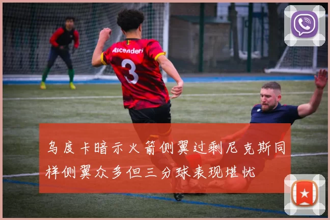 乌度卡暗示火箭侧翼过剩尼克斯同样侧翼众多但三分球表现堪忧