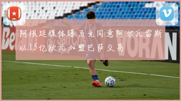 阿根廷媒体曝马竞同意阿尔瓦雷斯以15亿欧元加盟巴萨交易