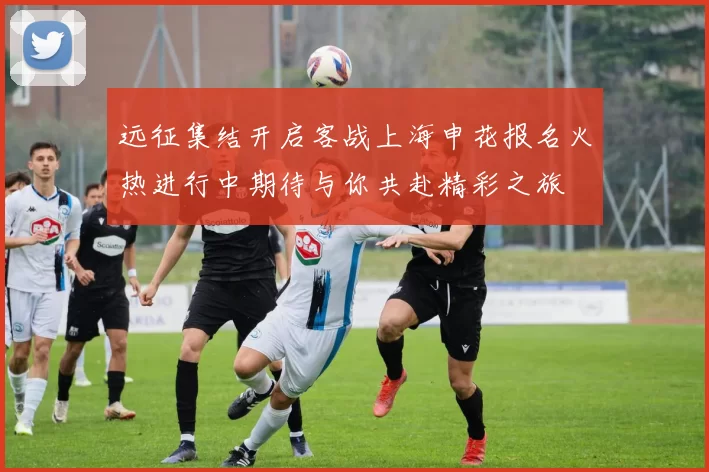 远征集结开启客战上海申花报名火热进行中期待与你共赴精彩之旅