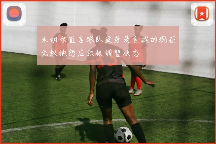 米切尔直言球队疲劳是自找的现在无权抱怨应积极调整状态